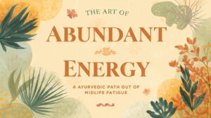The Art of Abundant Energy An Ayurvedic Path Out of Midlife Fatigue